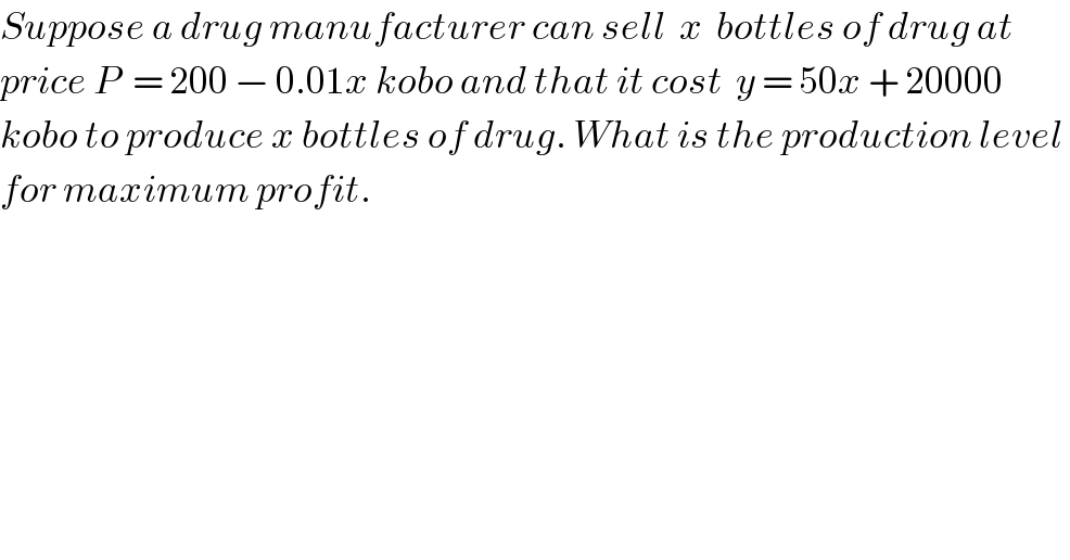 Suppose a drug manufacturer can sell  x  bottles of drug at  price P  = 200 − 0.01x kobo and that it cost  y = 50x + 20000  kobo to produce x bottles of drug. What is the production level   for maximum profit.  
