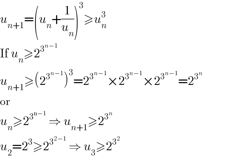 u_(n+1) =(u_n +(1/u_n ))^3 ≥u_n ^3   If u_n ≥2^3^(n−1)    u_(n+1) ≥(2^3^(n−1)  )^3 =2^3^(n−1)  ×2^3^(n−1)  ×2^3^(n−1)  =2^3^n    or  u_n ≥2^3^(n−1)   ⇒ u_(n+1) ≥2^3^n    u_2 =2^3 ≥2^3^(2−1)   ⇒ u_3 ≥2^3^2    