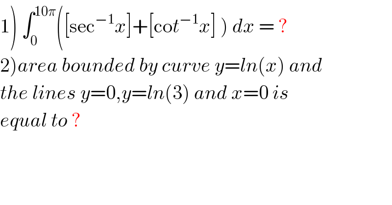 1) ∫_0 ^(10π) ([sec^(−1) x]+[cot^(−1) x] ) dx = ?  2)area bounded by curve y=ln(x) and  the lines y=0,y=ln(3) and x=0 is  equal to ?  