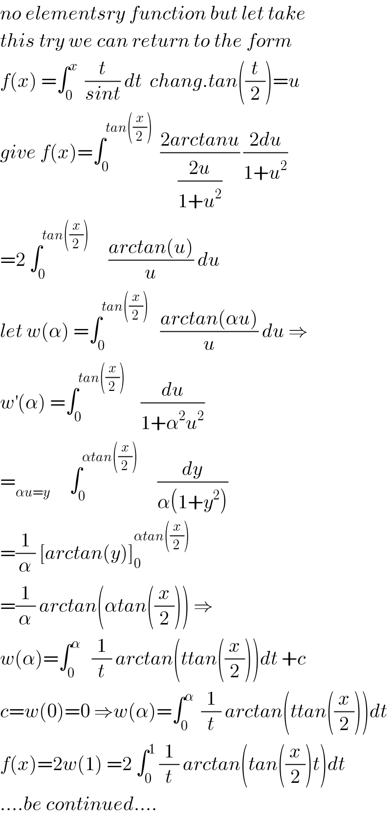 no elementsry function but let take  this try we can return to the form  f(x) =∫_0 ^x   (t/(sint)) dt  chang.tan((t/2))=u  give f(x)=∫_0 ^(tan((x/2)))   ((2arctanu)/((2u)/(1+u^2 ))) ((2du)/(1+u^2 ))  =2 ∫_0 ^(tan((x/2)))      ((arctan(u))/u) du  let w(α) =∫_0 ^(tan((x/2)))    ((arctan(αu))/u) du ⇒  w^′ (α) =∫_0 ^(tan((x/2)))     (du/(1+α^2 u^2 ))  =_(αu=y)      ∫_0 ^(αtan((x/2)))      (dy/(α(1+y^2 )))  =(1/α) [arctan(y)]_0 ^(αtan((x/2)))   =(1/α) arctan(αtan((x/2))) ⇒  w(α)=∫_0 ^α    (1/t) arctan(ttan((x/2)))dt +c  c=w(0)=0 ⇒w(α)=∫_0 ^α   (1/t) arctan(ttan((x/2)))dt  f(x)=2w(1) =2 ∫_0 ^1  (1/t) arctan(tan((x/2))t)dt  ....be continued....  