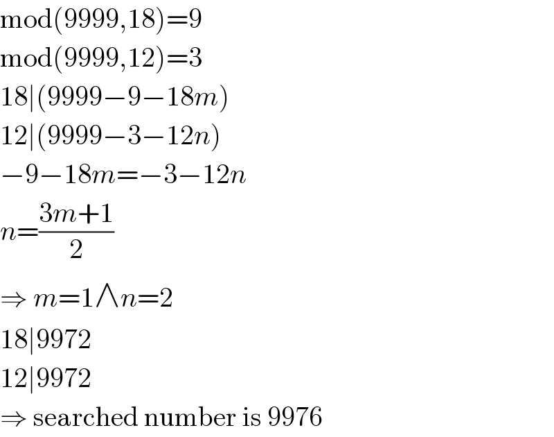 mod(9999,18)=9  mod(9999,12)=3  18∣(9999−9−18m)  12∣(9999−3−12n)  −9−18m=−3−12n  n=((3m+1)/2)  ⇒ m=1∧n=2  18∣9972  12∣9972  ⇒ searched number is 9976  
