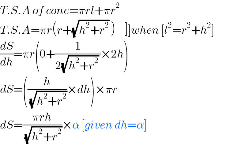 T.S.A of cone=πrl+πr^2   T.S.A=πr(r+(√(h^2 +r^2 )) )     ]]when [l^2 =r^2 +h^2 ]  (dS/dh)=πr(0+(1/(2(√(h^2 +r^2 )) ))×2h)  dS=((h/(√(h^2 +r^2 )))×dh)×πr  dS=((πrh)/(√(h^2 +r^2 )))×α [given dh=α]    