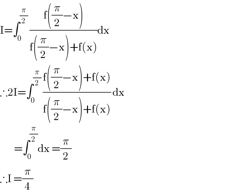 I=∫_0 ^(π/2)  ((f((π/2)−x))/(f((π/2)−x)+f(x)))dx  ∴2I=∫_0 ^(π/2)  ((f((π/2)−x)+f(x))/(f((π/2)−x)+f(x))) dx          =∫_0 ^(π/2) dx =(π/2)  ∴I =(π/4)  