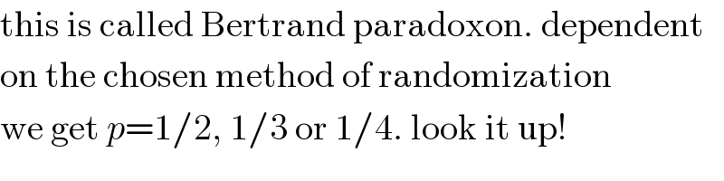 this is called Bertrand paradoxon. dependent  on the chosen method of randomization  we get p=1/2, 1/3 or 1/4. look it up!  
