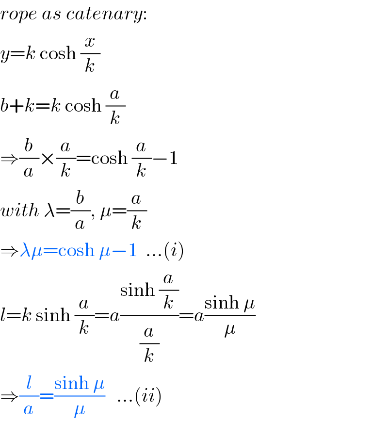 rope as catenary:  y=k cosh (x/k)  b+k=k cosh (a/k)  ⇒(b/a)×(a/k)=cosh (a/k)−1  with λ=(b/a), μ=(a/k)  ⇒λμ=cosh μ−1  ...(i)  l=k sinh (a/k)=a((sinh (a/k))/(a/k))=a((sinh μ)/μ)  ⇒(l/a)=((sinh μ)/μ)   ...(ii)  