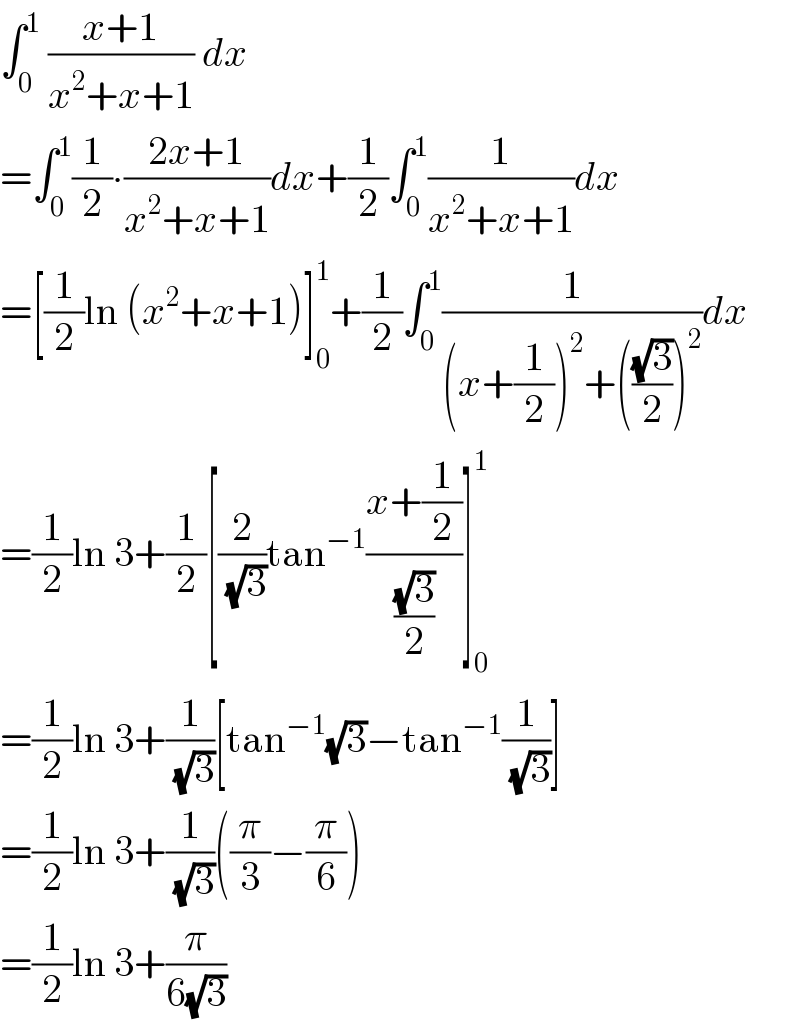 ∫_0 ^1  ((x+1)/(x^2 +x+1)) dx  =∫_0 ^1 (1/2)∙((2x+1)/(x^2 +x+1))dx+(1/2)∫_0 ^1 (1/(x^2 +x+1))dx  =[(1/2)ln (x^2 +x+1)]_0 ^1 +(1/2)∫_0 ^1 (1/((x+(1/2))^2 +(((√3)/2))^2 ))dx  =(1/2)ln 3+(1/2)[(2/(√3))tan^(−1) ((x+(1/2))/((√3)/2))]_0 ^1   =(1/2)ln 3+(1/(√3))[tan^(−1) (√3)−tan^(−1) (1/(√3))]  =(1/2)ln 3+(1/(√3))((π/3)−(π/6))  =(1/2)ln 3+(π/(6(√3)))  