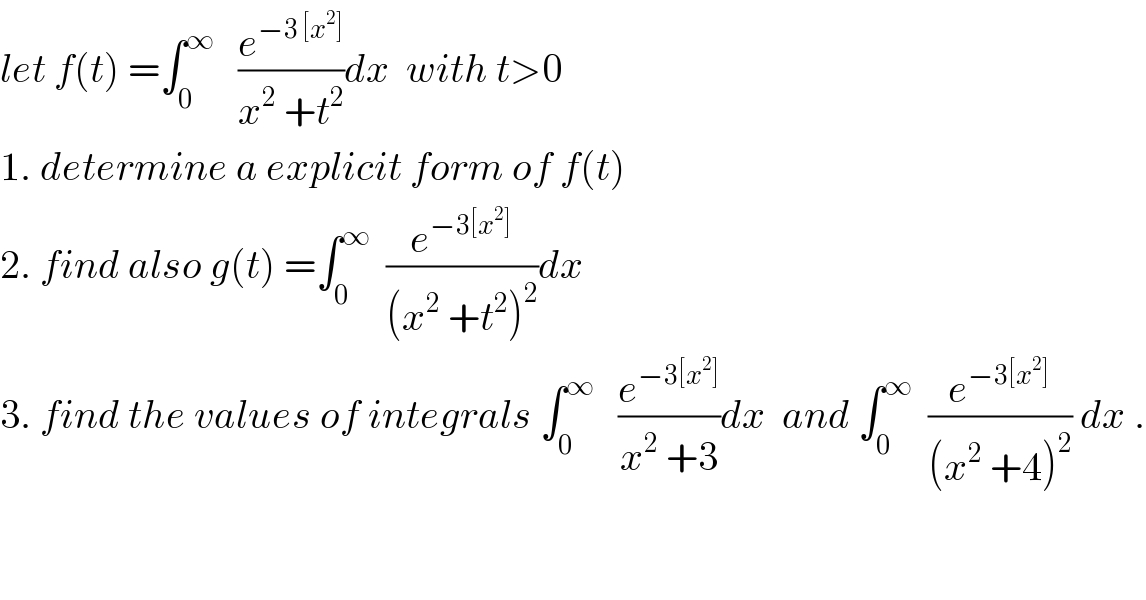 let f(t) =∫_0 ^∞    (e^(−3 [x^2 ]) /(x^2  +t^2 ))dx  with t>0  1. determine a explicit form of f(t)  2. find also g(t) =∫_0 ^∞   (e^(−3[x^2 ]) /((x^2  +t^2 )^2 ))dx  3. find the values of integrals ∫_0 ^∞    (e^(−3[x^2 ]) /(x^2  +3))dx  and ∫_0 ^∞   (e^(−3[x^2 ]) /((x^2  +4)^2 )) dx .  