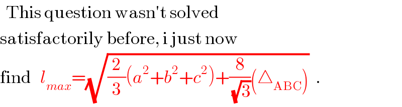   This question wasn′t solved  satisfactorily before, i just now  find   l_(max) =(√((2/3)(a^2 +b^2 +c^2 )+(8/(√3))(△_(ABC) )))  .  