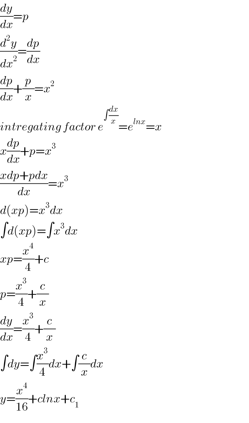 (dy/dx)=p  (d^2 y/dx^2 )=(dp/dx)  (dp/dx)+(p/x)=x^2   intregating factor e^(∫(dx/x)) =e^(lnx) =x  x(dp/dx)+p=x^3   ((xdp+pdx)/dx)=x^3   d(xp)=x^3 dx  ∫d(xp)=∫x^3 dx  xp=(x^4 /4)+c  p=(x^3 /4)+(c/x)  (dy/dx)=(x^3 /4)+(c/x)  ∫dy=∫(x^3 /4)dx+∫(c/x)dx  y=(x^4 /(16))+clnx+c_1   