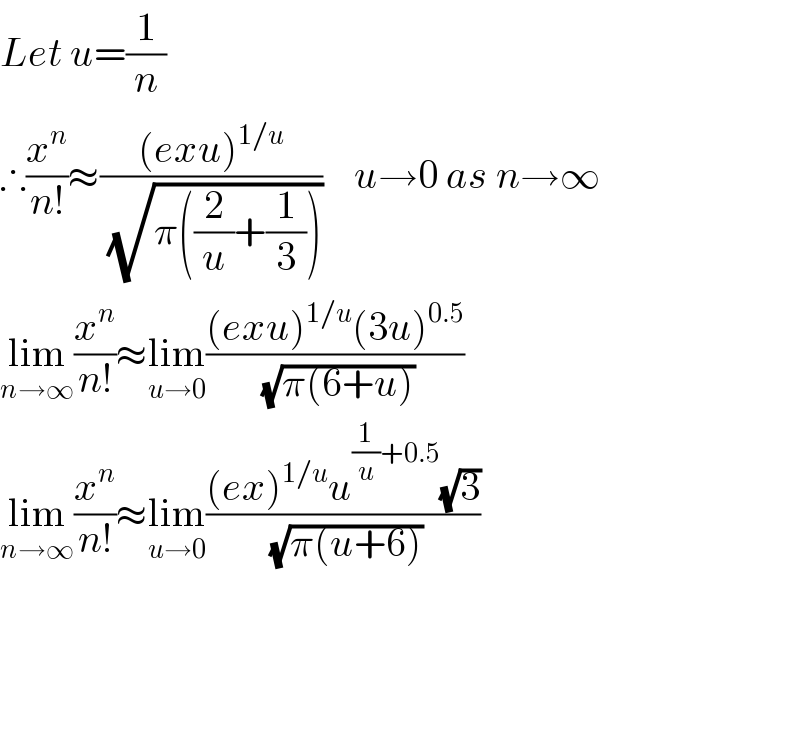 Let u=(1/n)  ∴(x^n /(n!))≈(((exu)^(1/u) )/(√(π((2/u)+(1/3)))))    u→0 as n→∞  lim_(n→∞) (x^n /(n!))≈lim_(u→0) (((exu)^(1/u) (3u)^(0.5) )/(√(π(6+u))))  lim_(n→∞) (x^n /(n!))≈lim_(u→0) (((ex)^(1/u) u^((1/u)+0.5) (√3))/(√(π(u+6))))        