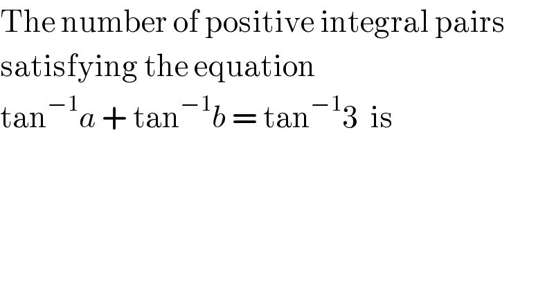 The number of positive integral pairs  satisfying the equation  tan^(−1) a + tan^(−1) b = tan^(−1) 3  is  