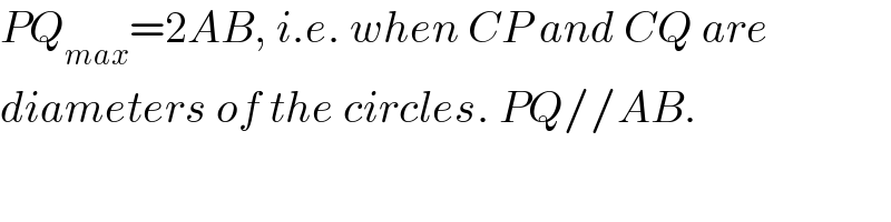 PQ_(max) =2AB, i.e. when CP and CQ are  diameters of the circles. PQ//AB.  