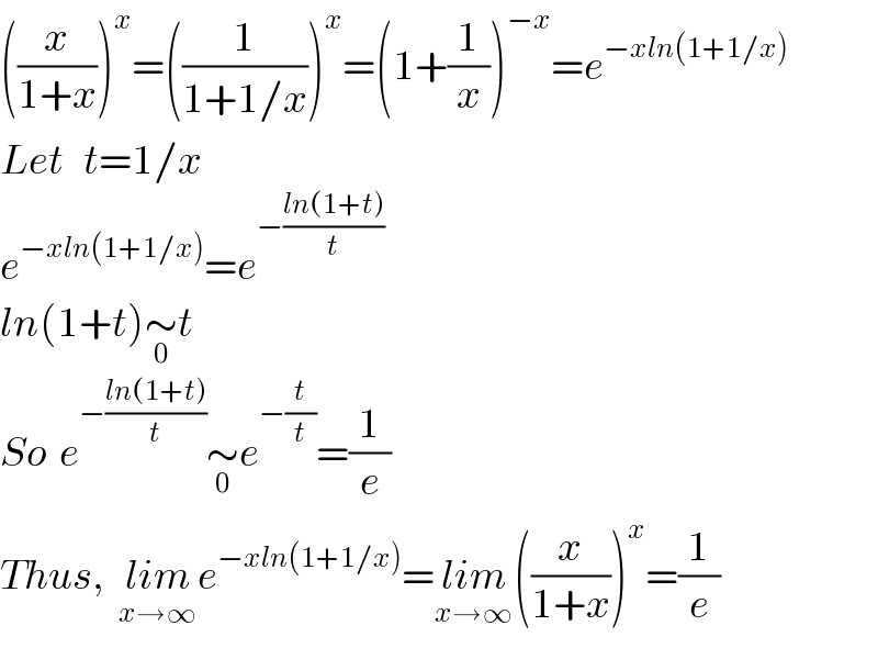 ((x/(1+x)))^x =((1/(1+1/x)))^x =(1+(1/x))^(−x) =e^(−xln(1+1/x))   Let   t=1/x  e^(−xln(1+1/x)) =e^(−((ln(1+t))/t))   ln(1+t)∼_0 t  So  e^(−((ln(1+t))/t)) ∼_0 e^(−(t/t)) =(1/e)  Thus,  lim_(x→∞) e^(−xln(1+1/x)) =lim_(x→∞) ((x/(1+x)))^x =(1/e)  