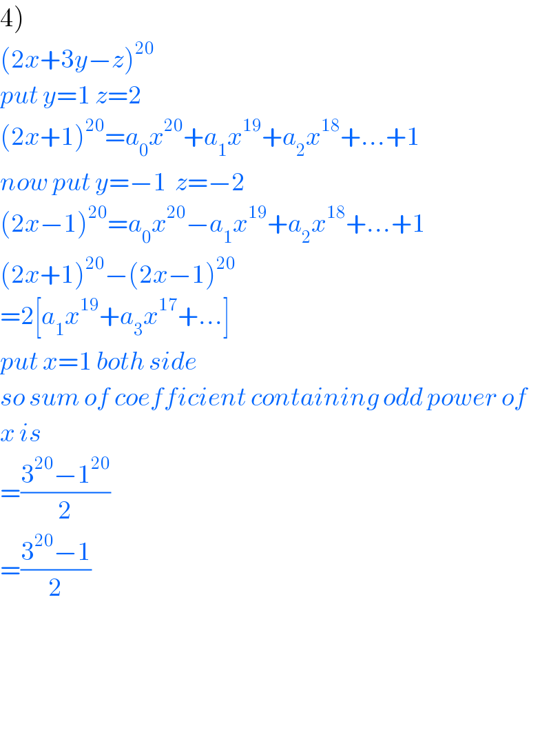 4)  (2x+3y−z)^(20)   put y=1 z=2  (2x+1)^(20) =a_0 x^(20) +a_1 x^(19) +a_2 x^(18) +...+1  now put y=−1  z=−2  (2x−1)^(20) =a_0 x^(20) −a_1 x^(19) +a_2 x^(18) +...+1  (2x+1)^(20) −(2x−1)^(20)   =2[a_1 x^(19) +a_3 x^(17) +...]  put x=1 both side  so sum of coefficient containing odd power of  x is  =((3^(20) −1^(20) )/2)  =((3^(20) −1)/2)        
