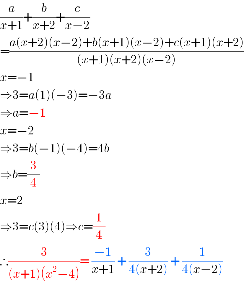 (a/(x+1))+(b/(x+2))+(c/(x−2))  =((a(x+2)(x−2)+b(x+1)(x−2)+c(x+1)(x+2))/((x+1)(x+2)(x−2)))  x=−1  ⇒3=a(1)(−3)=−3a  ⇒a=−1  x=−2  ⇒3=b(−1)(−4)=4b  ⇒b=(3/4)  x=2  ⇒3=c(3)(4)⇒c=(1/4)  ∴(3/((x+1)(x^2 −4)))= ((−1)/(x+1)) + (3/(4(x+2))) + (1/(4(x−2)))  