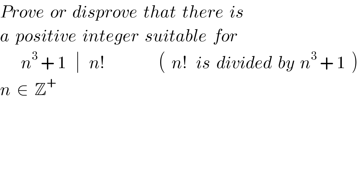 Prove  or  disprove  that  there  is  a  positive  integer  suitable  for         n^3  + 1   ∣   n!                  (  n!   is  divided  by  n^3  + 1  )  n  ∈  Z^+   