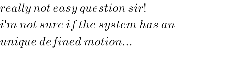 really not easy question sir!  i′m not sure if the system has an  unique defined motion...  