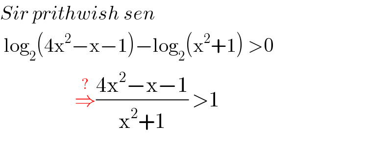 Sir prithwish sen   log_2 (4x^2 −x−1)−log_2 (x^2 +1) >0                     ⇒^(?) ((4x^2 −x−1)/(x^2 +1)) >1                           