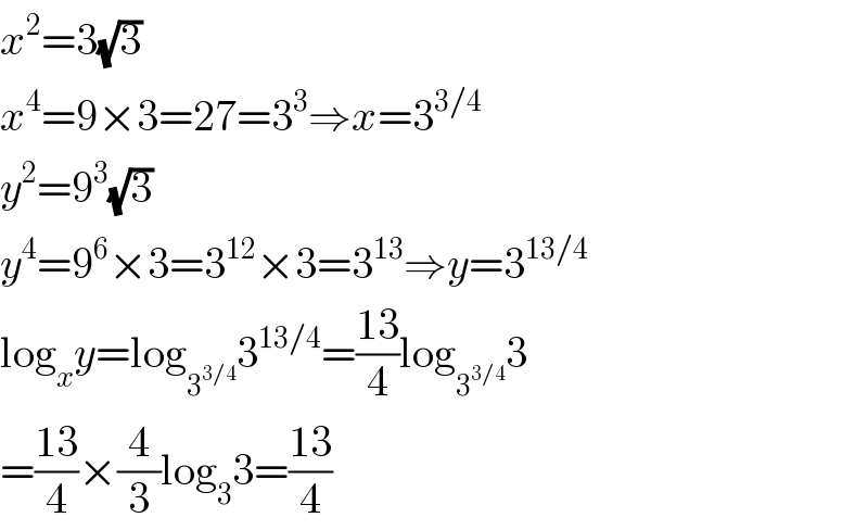 x^2 =3(√3)  x^4 =9×3=27=3^3 ⇒x=3^(3/4)   y^2 =9^3 (√3)  y^4 =9^6 ×3=3^(12) ×3=3^(13) ⇒y=3^(13/4)   log_x y=log_3^(3/4)  3^(13/4) =((13)/4)log_3^(3/4)  3  =((13)/4)×(4/3)log_3 3=((13)/4)  