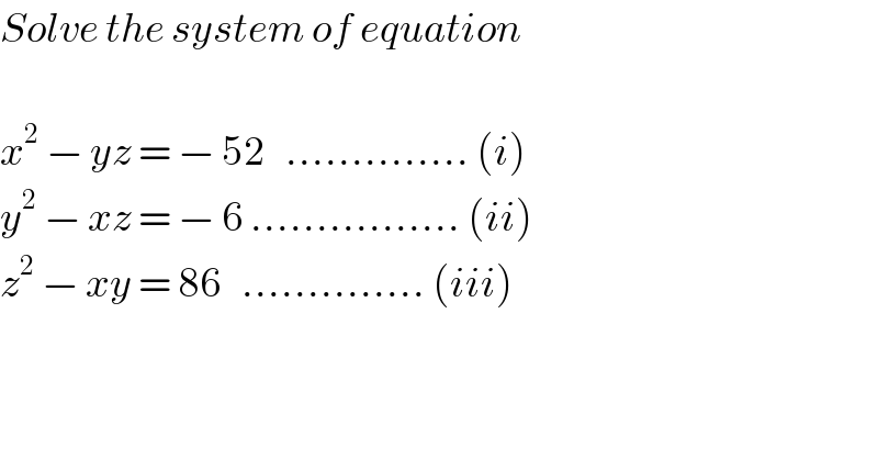 Solve the system of equation     x^2  − yz = − 52   .............. (i)  y^2  − xz = − 6 ................ (ii)  z^2  − xy = 86   .............. (iii)  
