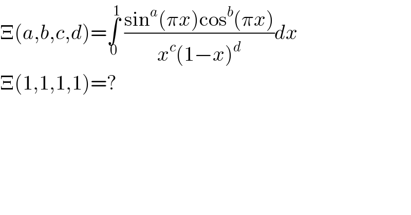 Ξ(a,b,c,d)=∫_0 ^1  ((sin^a (πx)cos^b (πx))/(x^c (1−x)^d ))dx  Ξ(1,1,1,1)=?  