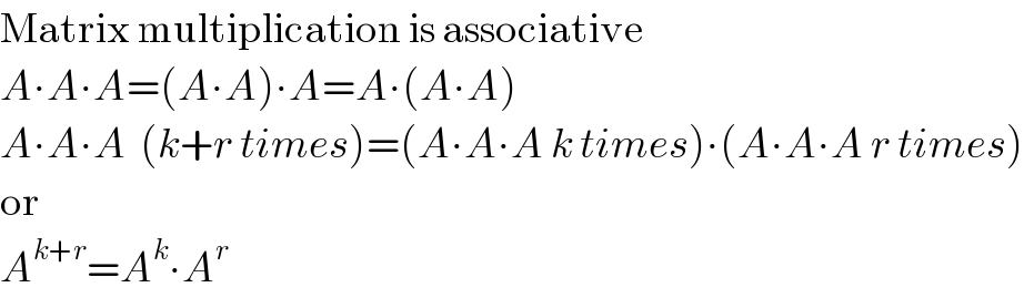 Matrix multiplication is associative  A∙A∙A=(A∙A)∙A=A∙(A∙A)  A∙A∙A  (k+r times)=(A∙A∙A k times)∙(A∙A∙A r times)  or  A^(k+r) =A^k ∙A^r   