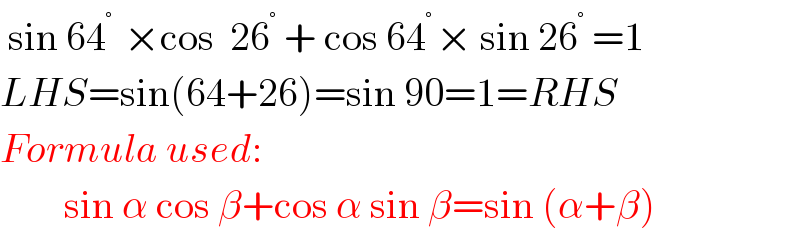  sin 64^(° )  ×cos  26^°  + cos 64^(° ) × sin 26^°  =1   LHS=sin(64+26)=sin 90=1=RHS  Formula used:          sin α cos β+cos α sin β=sin (α+β)  