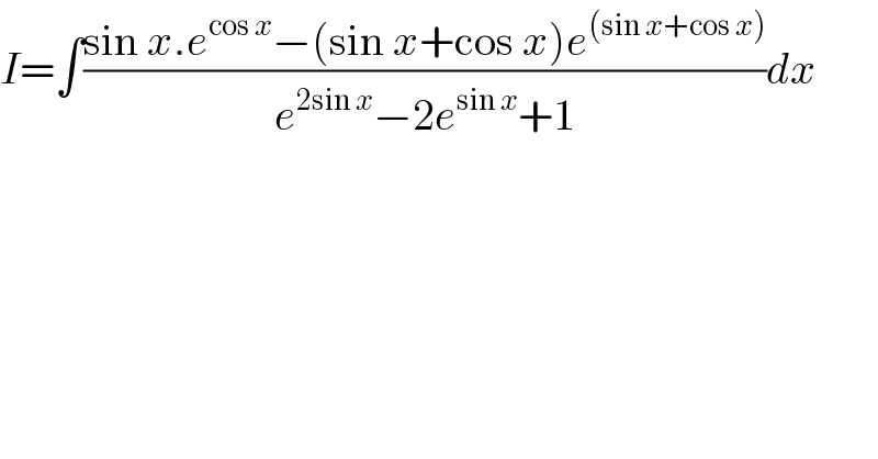 I=∫((sin x.e^(cos x) −(sin x+cos x)e^((sin x+cos x)) )/(e^(2sin x) −2e^(sin x) +1))dx  