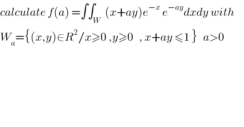 calculate f(a) =∫∫_W  (x+ay)e^(−x)  e^(−ay) dxdy with  W_a ={(x,y)∈R^2 /x≥0 ,y≥0   , x+ay ≤1 }   a>0  