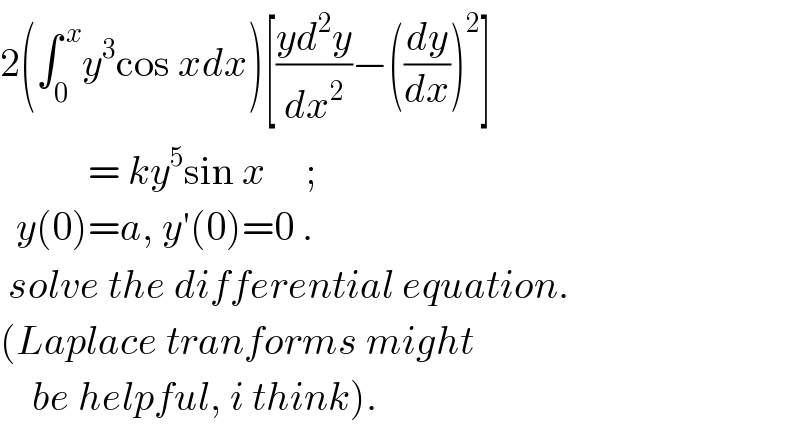 2(∫_0 ^( x) y^3 cos xdx)[((yd^2 y)/dx^2 )−((dy/dx))^2 ]             = ky^5 sin x     ;      y(0)=a, y′(0)=0 .   solve the differential equation.  (Laplace tranforms might      be helpful, i think).  