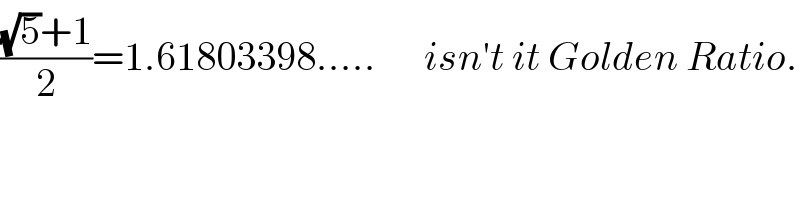 (((√5)+1)/2)=1.61803398.....      isn′t it Golden Ratio.  