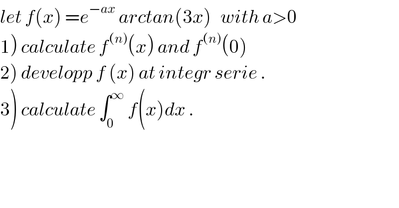 let f(x) =e^(−ax)  arctan(3x)   with a>0  1) calculate f^((n)) (x) and f^((n)) (0)  2) developp f (x) at integr serie .  3) calculate ∫_0 ^∞  f(x)dx .  