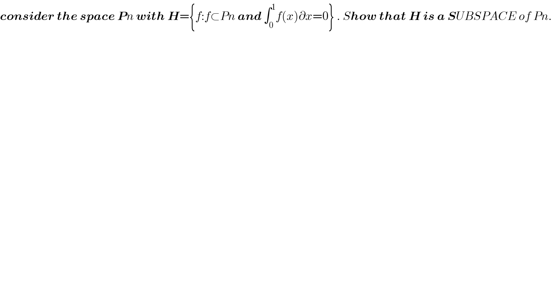 consider the space Pn with H={f:f⊂Pn and ∫_0 ^1 f(x)∂x=0} . Show that H is a SUBSPACE of Pn.  