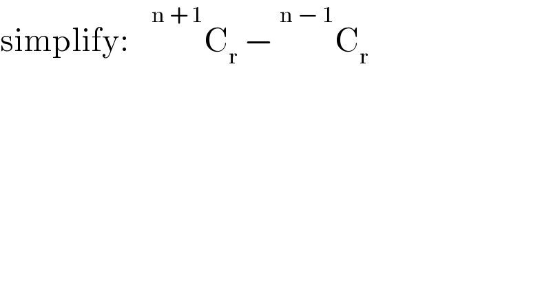 simplify:     ^(n + 1) C_r  −  ^(n − 1) C_r   