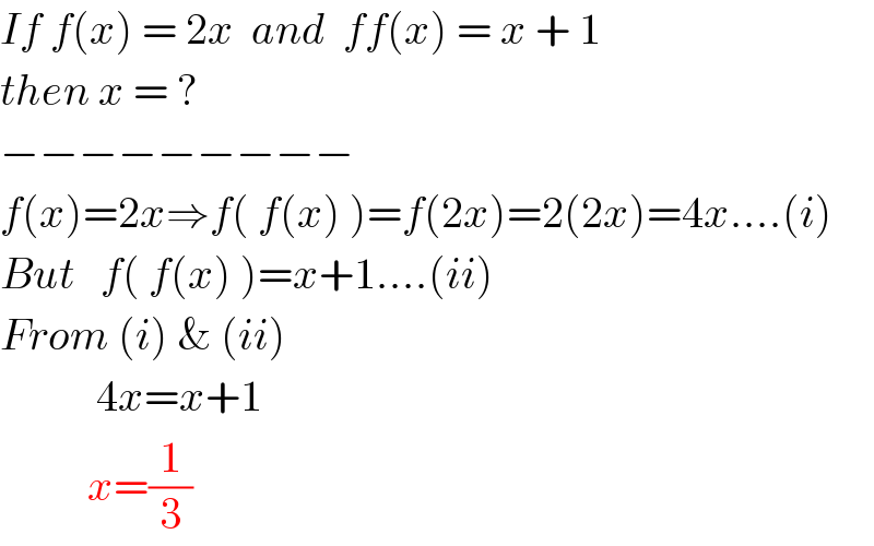 If f(x) = 2x  and  ff(x) = x + 1   then x = ?  −−−−−−−−−  f(x)=2x⇒f( f(x) )=f(2x)=2(2x)=4x....(i)  But   f( f(x) )=x+1....(ii)  From (i) & (ii)             4x=x+1            x=(1/3)  