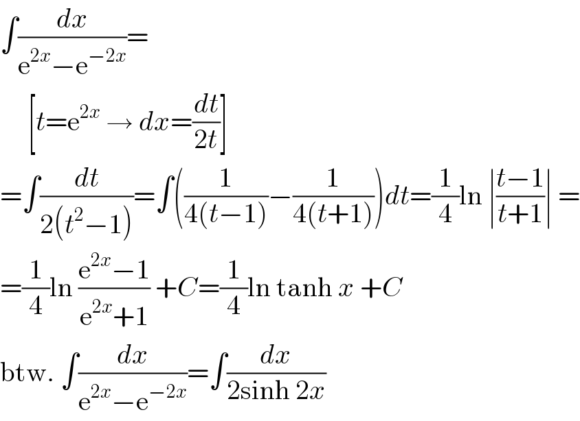 ∫(dx/(e^(2x) −e^(−2x) ))=       [t=e^(2x)  → dx=(dt/(2t))]  =∫(dt/(2(t^2 −1)))=∫((1/(4(t−1)))−(1/(4(t+1))))dt=(1/4)ln ∣((t−1)/(t+1))∣ =  =(1/4)ln ((e^(2x) −1)/(e^(2x) +1)) +C=(1/4)ln tanh x +C  btw. ∫(dx/(e^(2x) −e^(−2x) ))=∫(dx/(2sinh 2x))  