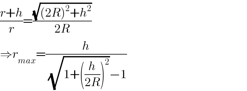 ((r+h)/r)=((√((2R)^2 +h^2 ))/(2R))  ⇒r_(max) =(h/((√(1+((h/(2R)))^2 ))−1))  