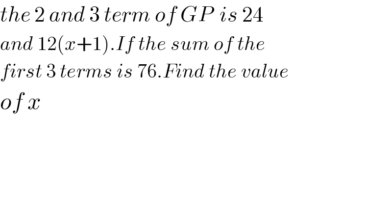 the 2 and 3 term of GP  is 24  and 12(x+1).If the sum of the   first 3 terms is 76.Find the value  of x  
