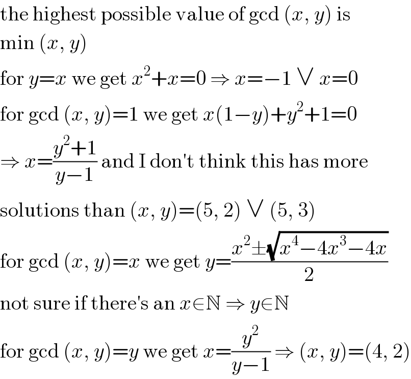 the highest possible value of gcd (x, y) is  min (x, y)  for y=x we get x^2 +x=0 ⇒ x=−1 ∨ x=0  for gcd (x, y)=1 we get x(1−y)+y^2 +1=0  ⇒ x=((y^2 +1)/(y−1)) and I don′t think this has more  solutions than (x, y)=(5, 2) ∨ (5, 3)  for gcd (x, y)=x we get y=((x^2 ±(√(x^4 −4x^3 −4x)))/2)  not sure if there′s an x∈N ⇒ y∈N  for gcd (x, y)=y we get x=(y^2 /(y−1)) ⇒ (x, y)=(4, 2)  