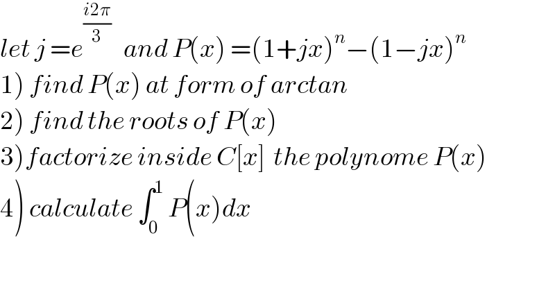 let j =e^((i2π)/3)    and P(x) =(1+jx)^n −(1−jx)^n   1) find P(x) at form of arctan  2) find the roots of P(x)  3)factorize inside C[x]  the polynome P(x)  4) calculate ∫_0 ^1  P(x)dx  