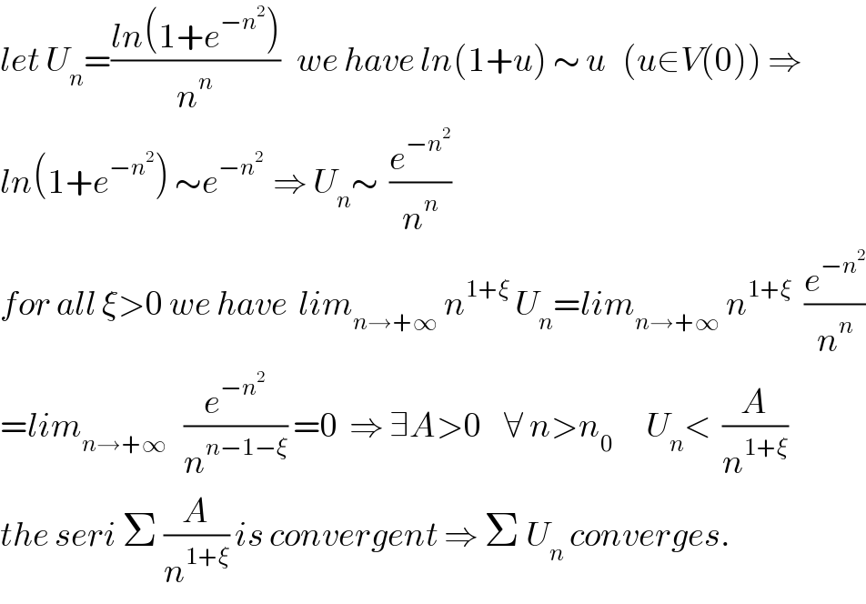 let U_n =((ln(1+e^(−n^2 ) ))/n^n )   we have ln(1+u) ∼ u   (u∈V(0)) ⇒  ln(1+e^(−n^2 ) ) ∼e^(−n^2  )  ⇒ U_n ∼  (e^(−n^2 ) /n^n )  for all ξ>0 we have  lim_(n→+∞)  n^(1+ξ)  U_n =lim_(n→+∞)  n^(1+ξ  )  (e^(−n^2 ) /n^n )  =lim_(n→+∞)    (e^(−n^2 ) /n^(n−1−ξ) ) =0  ⇒ ∃A>0    ∀ n>n_0       U_n <  (A/n^(1+ξ) )  the seri Σ (A/n^(1+ξ) ) is convergent ⇒ Σ U_n  converges.  