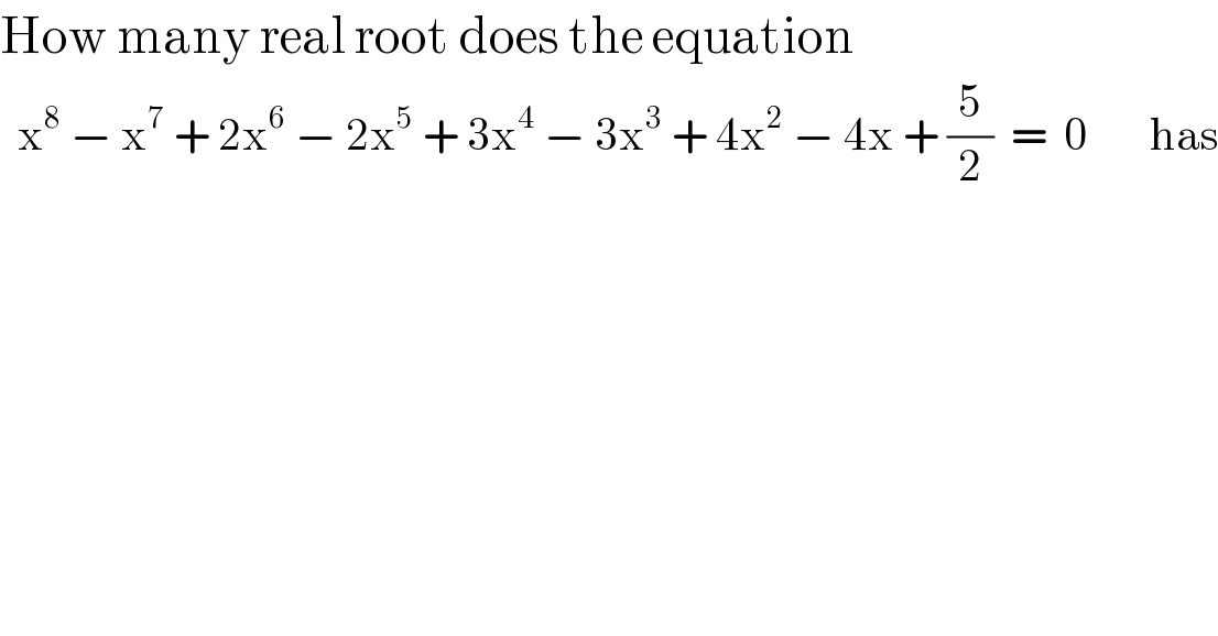 How many real root does the equation    x^8  − x^7  + 2x^6  − 2x^5  + 3x^4  − 3x^3  + 4x^2  − 4x + (5/2)  =  0       has  