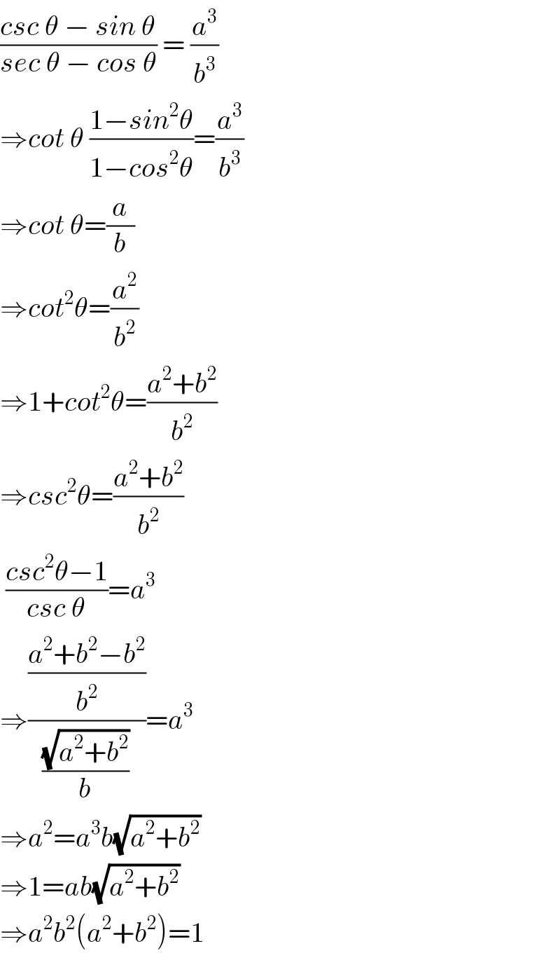 ((csc θ − sin θ)/(sec θ − cos θ)) = (a^3 /b^3 )  ⇒cot θ ((1−sin^2 θ)/(1−cos^2 θ))=(a^3 /b^3 )  ⇒cot θ=(a/b)  ⇒cot^2 θ=(a^2 /b^2 )  ⇒1+cot^2 θ=((a^2 +b^2 )/b^2 )  ⇒csc^2 θ=((a^2 +b^2 )/b^2 )   ((csc^2 θ−1)/(csc θ))=a^3   ⇒(((a^2 +b^2 −b^2 )/b^2 )/((√(a^2 +b^2 ))/b))=a^3   ⇒a^2 =a^3 b(√(a^2 +b^2 ))  ⇒1=ab(√(a^2 +b^2 ))  ⇒a^2 b^2 (a^2 +b^2 )=1  