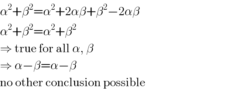 α^2 +β^2 =α^2 +2αβ+β^2 −2αβ  α^2 +β^2 =α^2 +β^2   ⇒ true for all α, β   ⇒ α−β=α−β  no other conclusion possible  