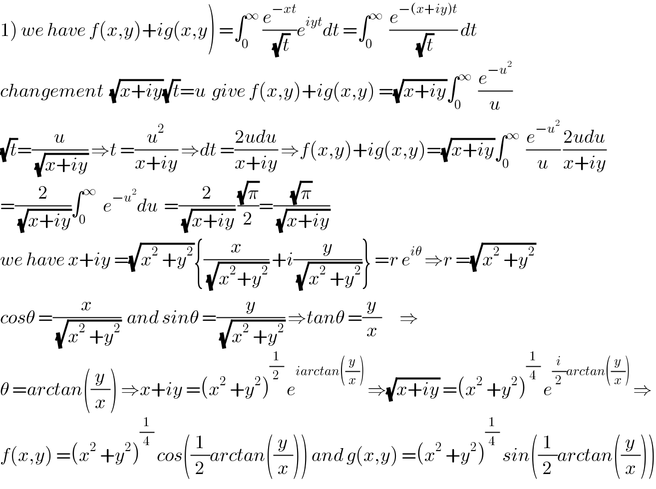 1) we have f(x,y)+ig(x,y) =∫_0 ^∞  (e^(−xt) /(√t))e^(iyt) dt =∫_0 ^∞   (e^(−(x+iy)t) /(√t)) dt   changement  (√(x+iy))(√t)=u  give f(x,y)+ig(x,y) =(√(x+iy))∫_0 ^∞   (e^(−u^2 ) /u)  (√t)=(u/(√(x+iy))) ⇒t =(u^2 /(x+iy)) ⇒dt =((2udu)/(x+iy)) ⇒f(x,y)+ig(x,y)=(√(x+iy))∫_0 ^∞   (e^(−u^2 ) /u) ((2udu)/(x+iy))  =(2/(√(x+iy)))∫_0 ^∞   e^(−u^2 ) du  =(2/(√(x+iy))) ((√π)/2)=((√π)/(√(x+iy)))  we have x+iy =(√(x^2  +y^2 )){(x/(√(x^2 +y^2 ))) +i(y/(√(x^2  +y^2 )))} =r e^(iθ)  ⇒r =(√(x^2  +y^2 ))  cosθ =(x/(√(x^2  +y^2 )))  and sinθ =(y/(√(x^2  +y^2 ))) ⇒tanθ =(y/x)      ⇒  θ =arctan((y/x)) ⇒x+iy =(x^2  +y^2 )^(1/2)  e^(iarctan((y/x)))  ⇒(√(x+iy)) =(x^2  +y^2 )^(1/4)  e^((i/2)arctan((y/x)))  ⇒  f(x,y) =(x^2  +y^2 )^(1/4)  cos((1/2)arctan((y/x))) and g(x,y) =(x^2  +y^2 )^(1/4)  sin((1/2)arctan((y/x)))  