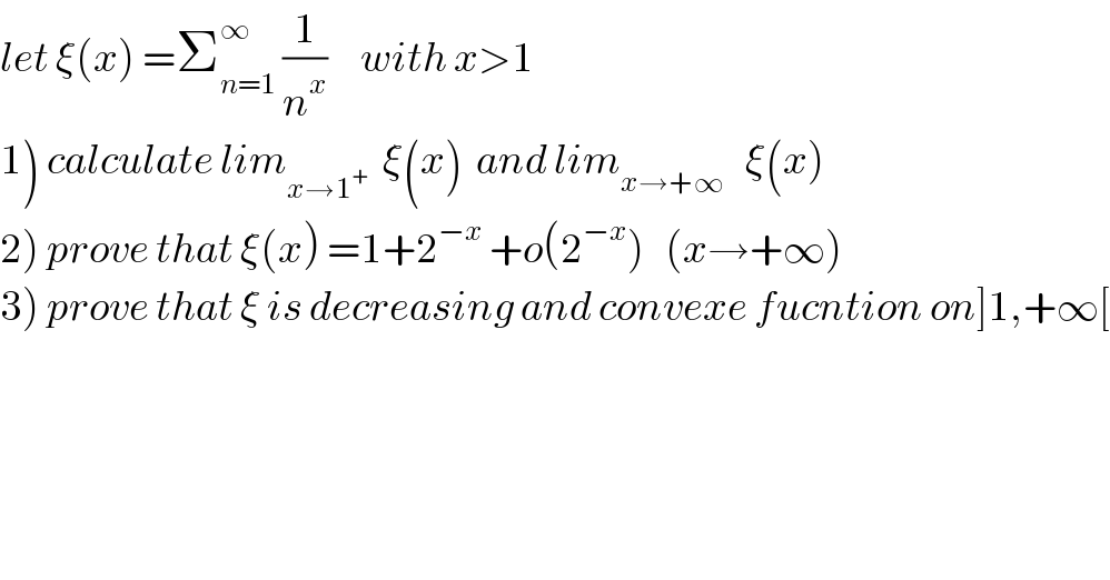 let ξ(x) =Σ_(n=1) ^∞  (1/n^x )     with x>1  1) calculate lim_(x→1^+ )   ξ(x)  and lim_(x→+∞)    ξ(x)  2) prove that ξ(x) =1+2^(−x)  +o(2^(−x) )   (x→+∞)  3) prove that ξ is decreasing and convexe fucntion on]1,+∞[  