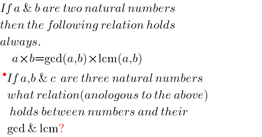 If a & b are two natural numbers  then the following relation holds  always.       a×b=gcd(a,b)×lcm(a,b)  ^• If a,b & c  are three natural numbers     what relation(anologous to the above)      holds between numbers and their     gcd & lcm?  