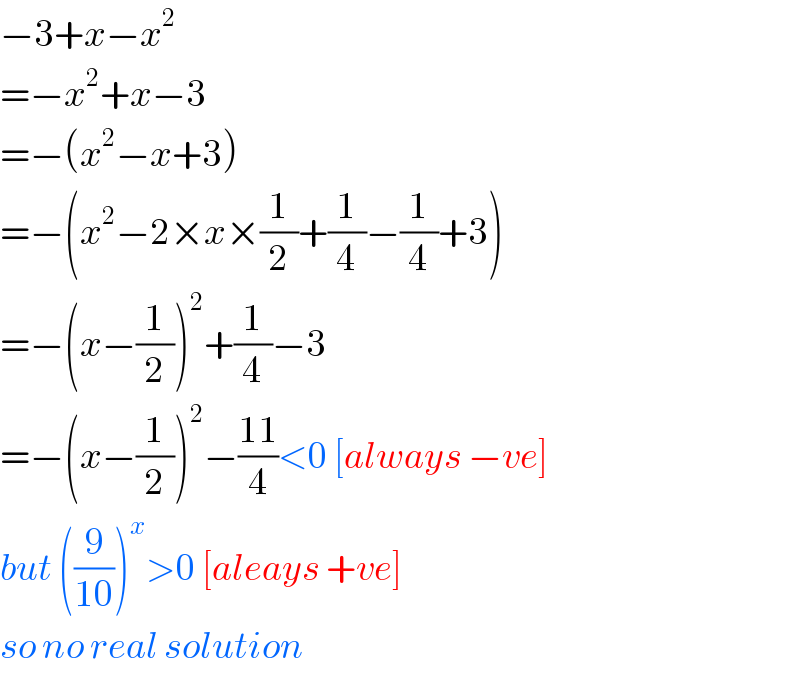 −3+x−x^2   =−x^2 +x−3  =−(x^2 −x+3)  =−(x^2 −2×x×(1/2)+(1/4)−(1/4)+3)  =−(x−(1/2))^2 +(1/4)−3  =−(x−(1/2))^2 −((11)/4)<0 [always −ve]  but ((9/(10)))^x >0 [aleays +ve]  so no real solution  
