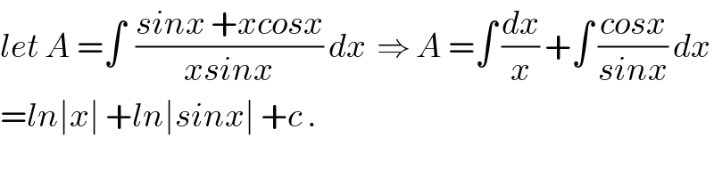 let A =∫  ((sinx +xcosx)/(xsinx)) dx  ⇒ A =∫ (dx/x) +∫ ((cosx)/(sinx)) dx  =ln∣x∣ +ln∣sinx∣ +c .  