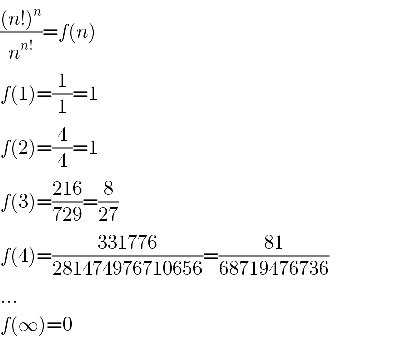 (((n!)^n )/n^(n!) )=f(n)  f(1)=(1/1)=1  f(2)=(4/4)=1  f(3)=((216)/(729))=(8/(27))  f(4)=((331776)/(281474976710656))=((81)/(68719476736))  ...  f(∞)=0  